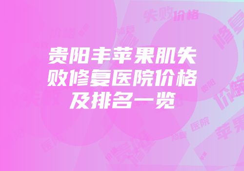 贵阳丰苹果肌失败修复医院价格及排名一览