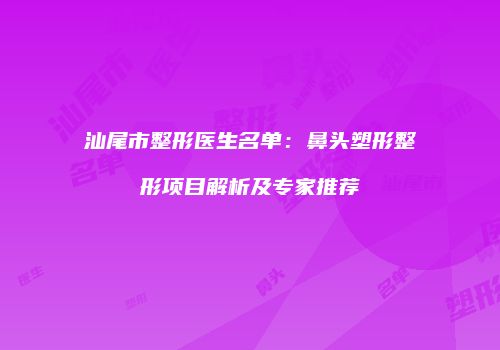 汕尾市整形医生名单：鼻头塑形整形项目解析及专家推荐