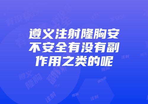 遵义注射隆胸安不安全有没有副作用之类的呢