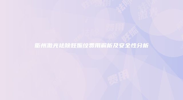 衢州激光祛除妊娠纹费用解析及安全性分析