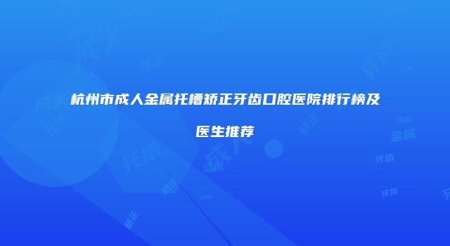 杭州市成人金属托槽矫正牙齿口腔医院排行榜及医生推荐