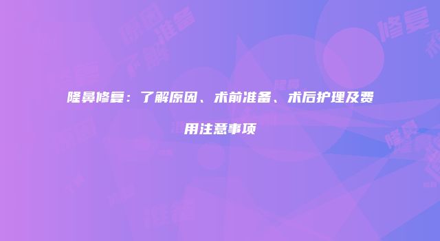隆鼻修复：了解原因、术前准备、术后护理及费用注意事项