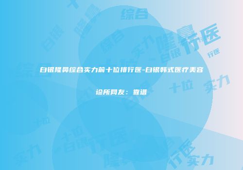 白银隆鼻综合实力前十位排行医-白银韩式医疗美容诊所网友：靠谱