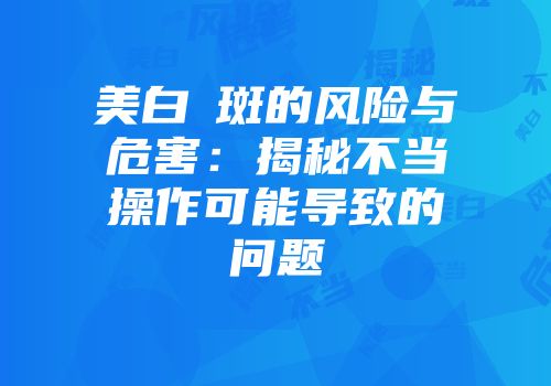 美白袪斑的风险与危害:揭秘不当操作可能导致的问题