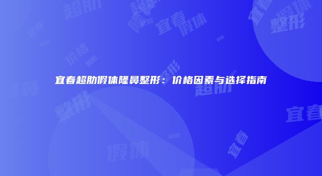 宜春超肋假体隆鼻整形：价格因素与选择指南