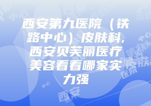 西安第九医院（铁路中心）皮肤科,西安贝芙丽医疗美容看看哪家实力强