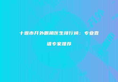 十堰市开外眼角医生排行榜：专业靠谱专家推荐