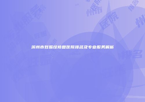 滨州市妊娠纹修复医院排名及专业服务解析