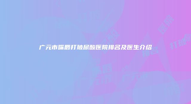 广元市嘴唇打玻尿酸医院排名及医生介绍