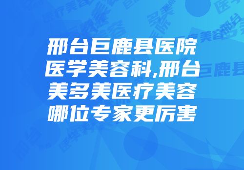 邢台巨鹿县医院医学美容科,邢台美多美医疗美容哪位专家更厉害