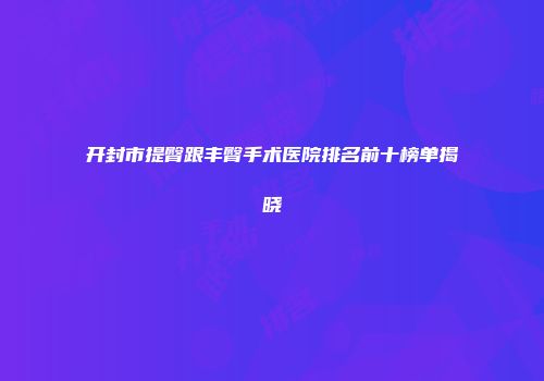 开封市提臀跟丰臀手术医院排名前十榜单揭晓