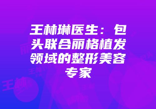 王林琳医生：包头联合丽格植发领域的整形美容专家