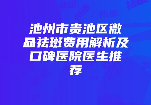 池州市贵池区微晶祛斑费用解析及口碑医院医生推荐