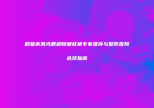 鹤壁市激光眼部除皱权威专家推荐与整形医院选择指南
