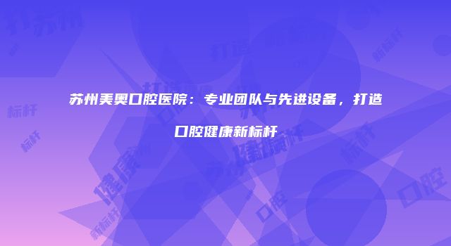 苏州美奥口腔医院：专业团队与先进设备，打造口腔健康新标杆