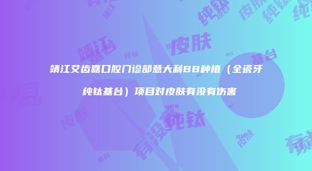 靖江艾齿嘉口腔门诊部意大利BB种植（全瓷牙 纯钛基台）项目对皮肤有没有伤害