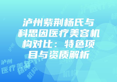 泸州紫荆杨氏与科思因医疗美容机构对比：特色项目与资质解析