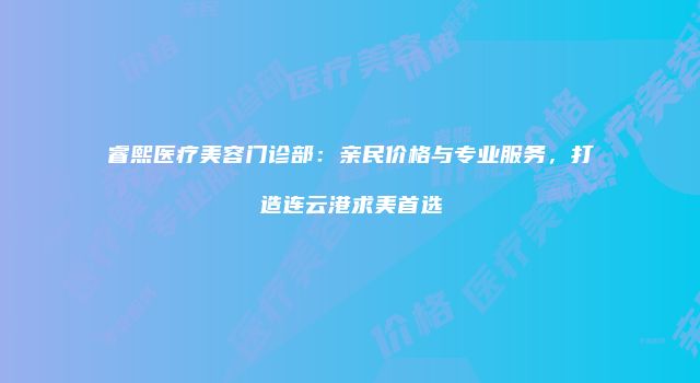 睿熙医疗美容门诊部：亲民价格与专业服务，打造连云港求美首选