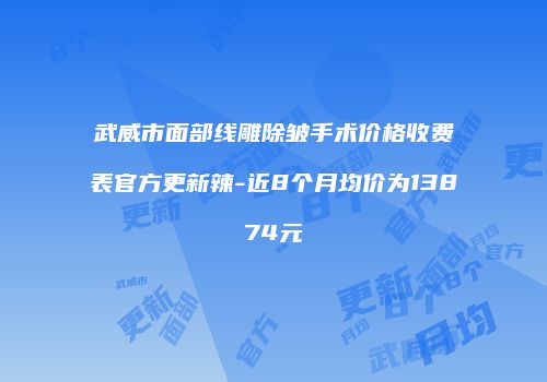 武威市面部线雕除皱手术价格收费表官方更新辣-近8个月均价为13874元