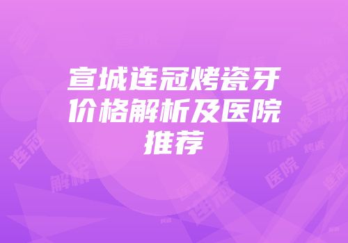 宣城连冠烤瓷牙价格解析及医院推荐