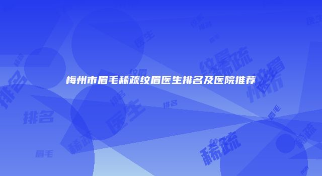 梅州市眉毛稀疏纹眉医生排名及医院推荐