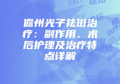 儋州光子祛斑治疗：副作用、术后护理及治疗特点详解