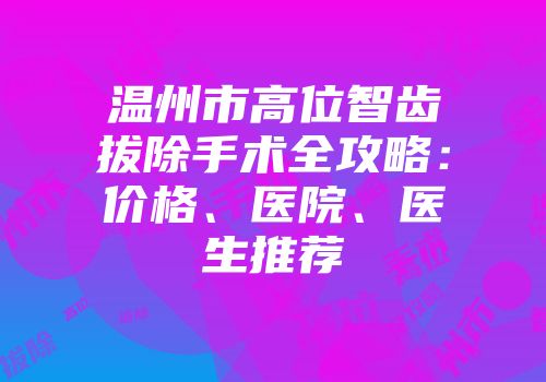 温州市高位智齿拔除手术全攻略：价格、医院、医生推荐