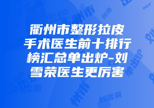 衢州市整形拉皮手术医生前十排行榜汇总单出炉-刘雪荣医生更厉害