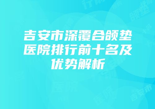 吉安市深覆合颌垫医院排行前十名及优势解析