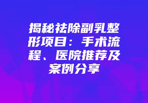 揭秘祛除副乳整形项目：手术流程、医院推荐及案例分享