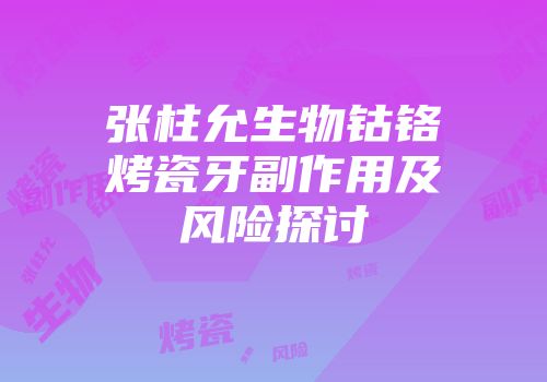张柱允生物钴铬烤瓷牙副作用及风险探讨