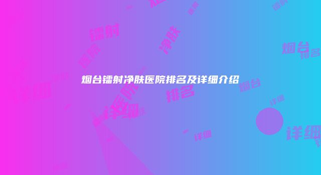 烟台镭射净肤医院排名及详细介绍
