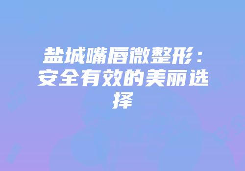 盐城嘴唇微整形：安全有效的美丽选择