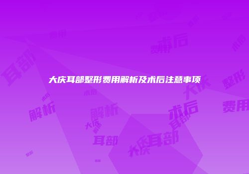 大庆耳部整形费用解析及术后注意事项
