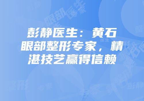 彭静医生:黄石眼部整形专家,精湛技艺赢得信赖