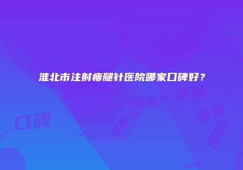 淮北市注射瘦腿针医院哪家口碑好?
