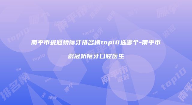 南平市瓷冠桥镶牙排名榜top10选哪个-南平市瓷冠桥镶牙口腔医生