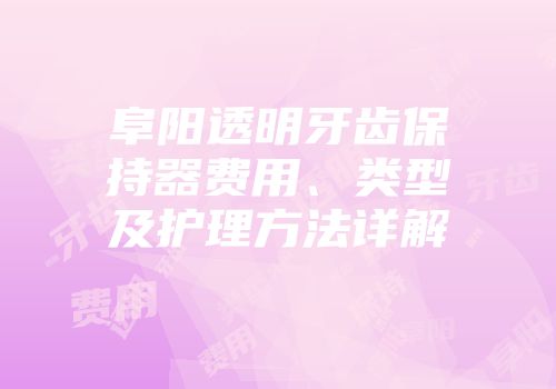 阜阳透明牙齿保持器费用、类型及护理方法详解