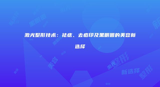 激光整形技术：祛痣、去痘印及黑眼圈的美容新选择