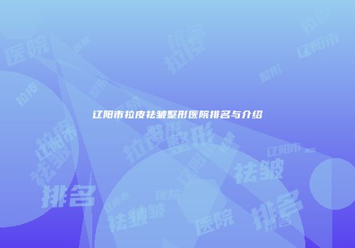 辽阳市拉皮祛皱整形医院排名与介绍