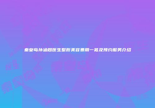 秦皇岛孙涵煦医生整形美容费用一览及预约服务介绍