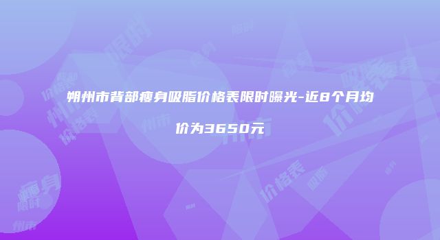 朔州市背部瘦身吸脂价格表限时曝光-近8个月均价为3650元