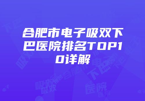 合肥市电子吸双下巴医院排名TOP10详解