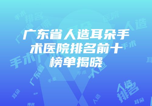 广东省人造耳朵手术医院排名前十榜单揭晓