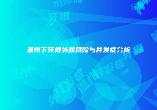 温州下牙根外露风险与并发症分析