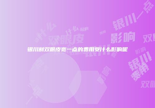 银川割双眼皮宽一点的费用受什么影响呢