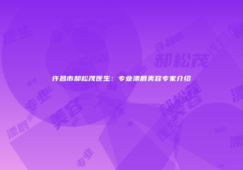 许昌市郝松茂医生：专业漂唇美容专家介绍