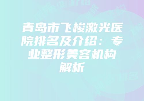 青岛市飞梭激光医院排名及介绍：专业整形美容机构解析