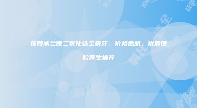 抚顺威兰德二氧化锆全瓷牙：价格透明，优质医院医生推荐