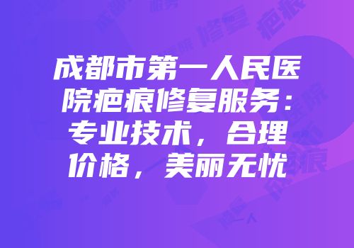 成都市第一人民医院疤痕修复服务：专业技术，合理价格，美丽无忧